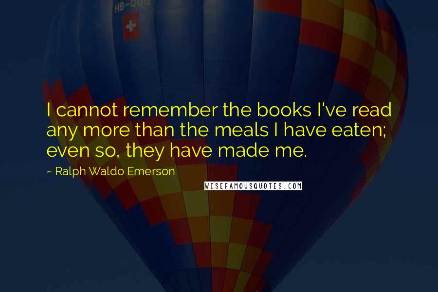 Ralph Waldo Emerson Quotes: I cannot remember the books I've read any more than the meals I have eaten; even so, they have made me.