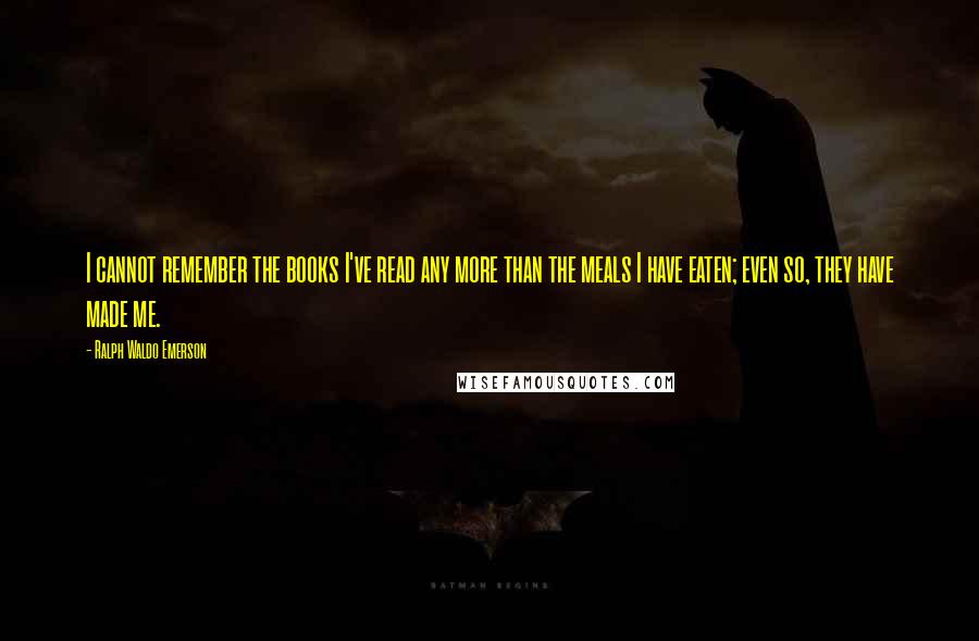 Ralph Waldo Emerson Quotes: I cannot remember the books I've read any more than the meals I have eaten; even so, they have made me.
