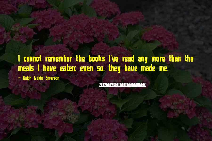 Ralph Waldo Emerson Quotes: I cannot remember the books I've read any more than the meals I have eaten; even so, they have made me.