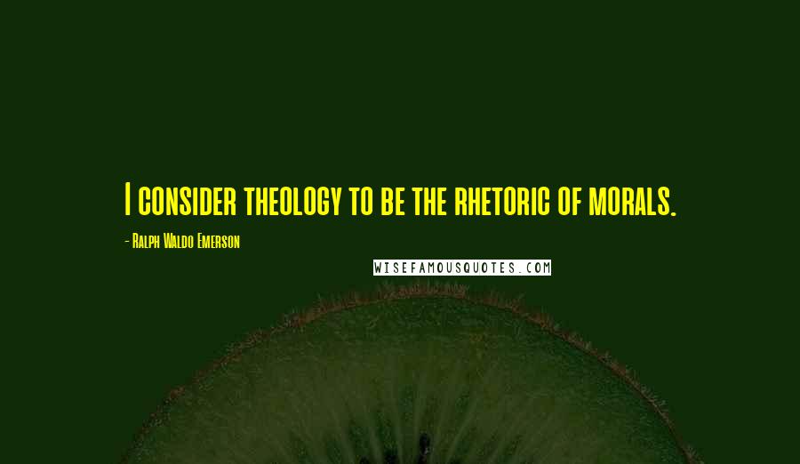 Ralph Waldo Emerson Quotes: I consider theology to be the rhetoric of morals.