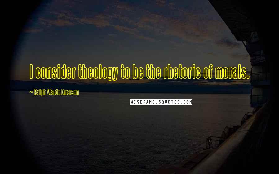 Ralph Waldo Emerson Quotes: I consider theology to be the rhetoric of morals.