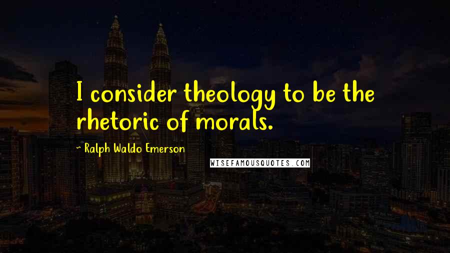 Ralph Waldo Emerson Quotes: I consider theology to be the rhetoric of morals.