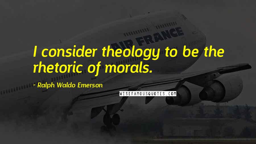 Ralph Waldo Emerson Quotes: I consider theology to be the rhetoric of morals.
