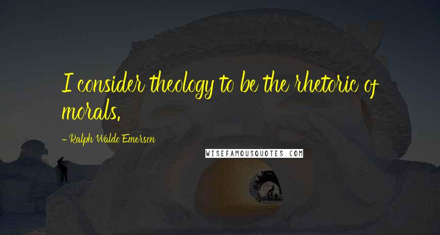 Ralph Waldo Emerson Quotes: I consider theology to be the rhetoric of morals.
