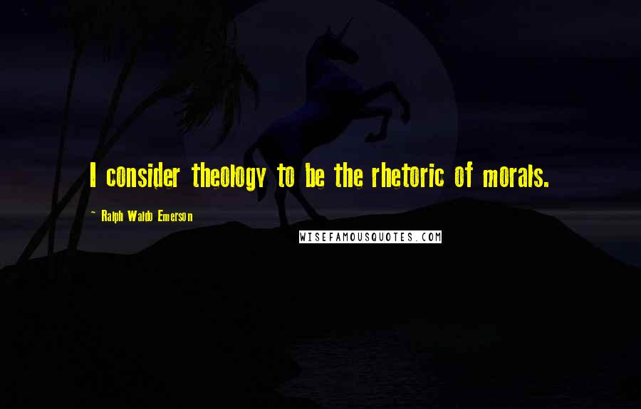 Ralph Waldo Emerson Quotes: I consider theology to be the rhetoric of morals.
