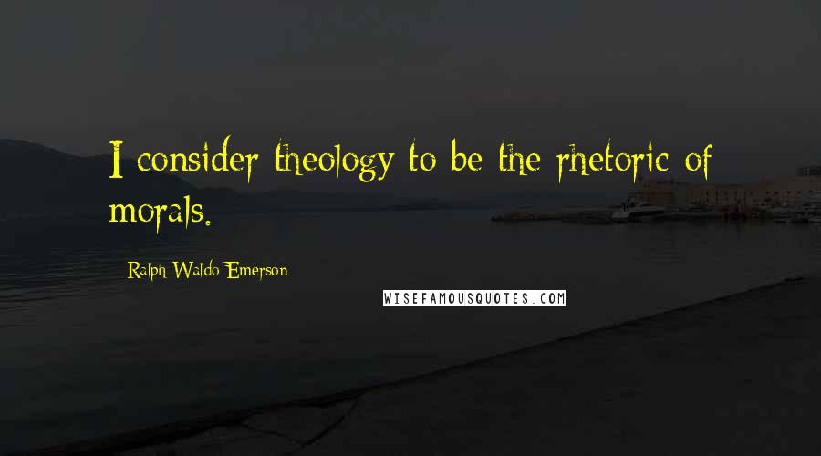 Ralph Waldo Emerson Quotes: I consider theology to be the rhetoric of morals.