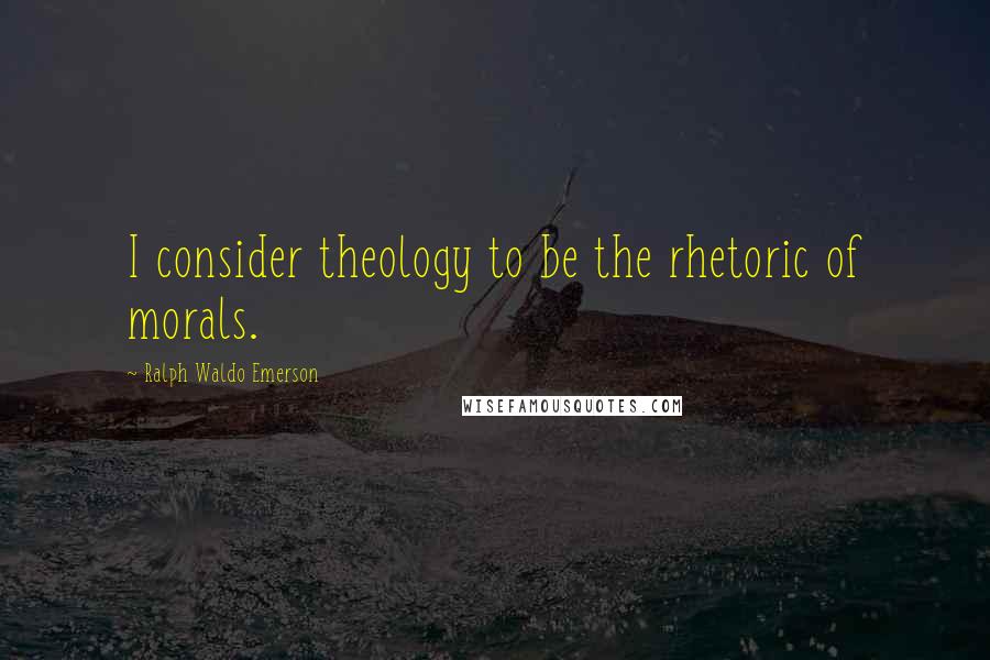Ralph Waldo Emerson Quotes: I consider theology to be the rhetoric of morals.