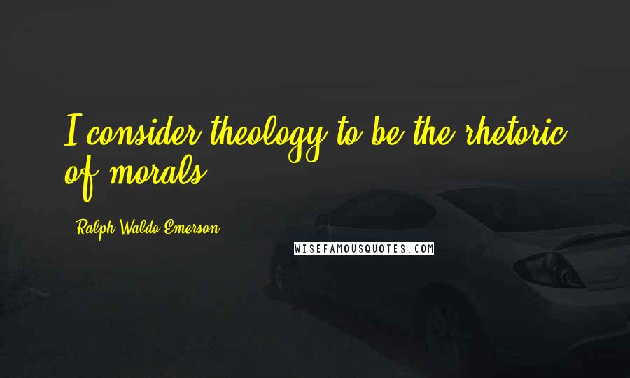 Ralph Waldo Emerson Quotes: I consider theology to be the rhetoric of morals.