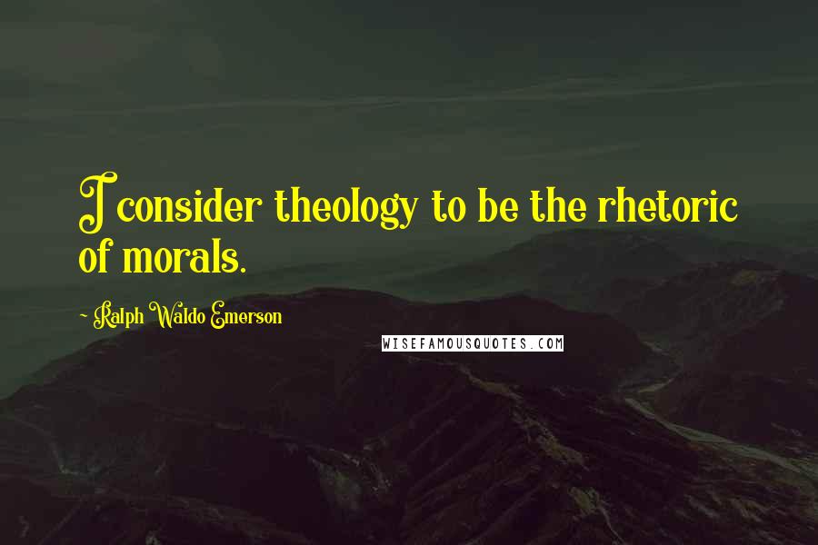 Ralph Waldo Emerson Quotes: I consider theology to be the rhetoric of morals.