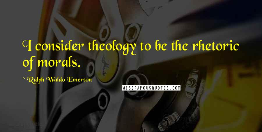 Ralph Waldo Emerson Quotes: I consider theology to be the rhetoric of morals.