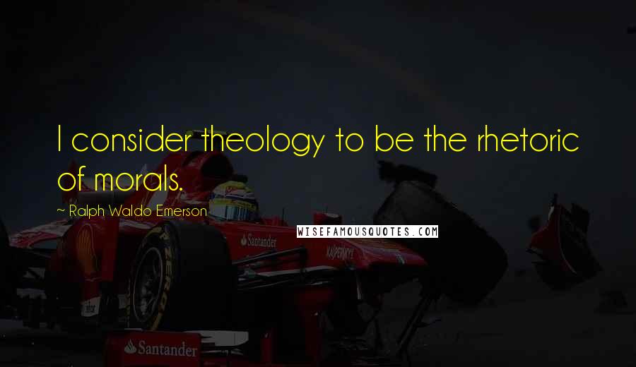 Ralph Waldo Emerson Quotes: I consider theology to be the rhetoric of morals.