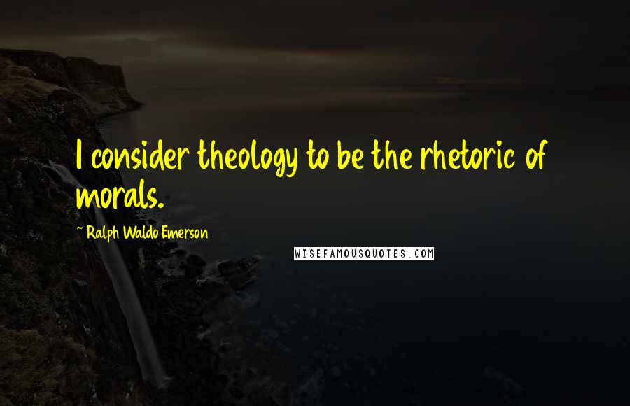 Ralph Waldo Emerson Quotes: I consider theology to be the rhetoric of morals.