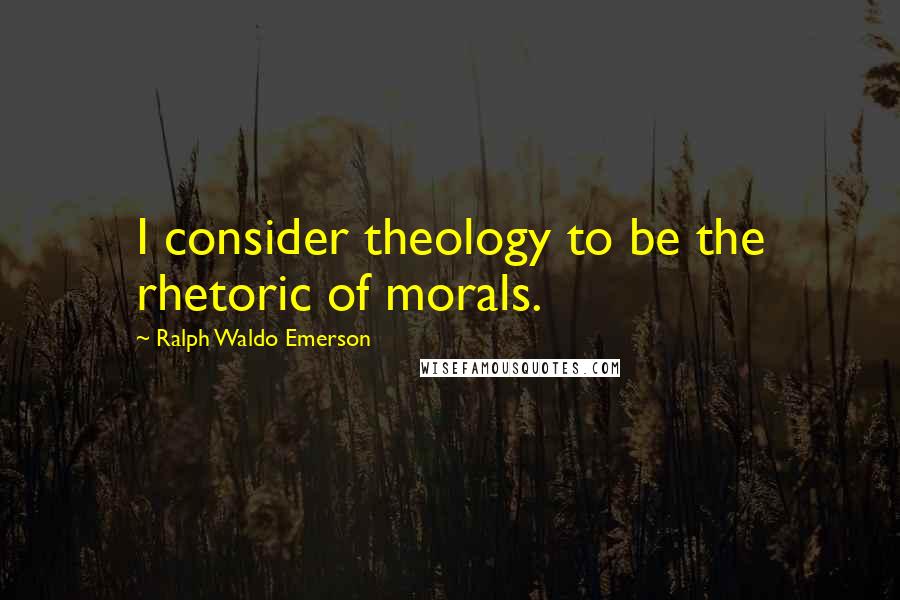 Ralph Waldo Emerson Quotes: I consider theology to be the rhetoric of morals.