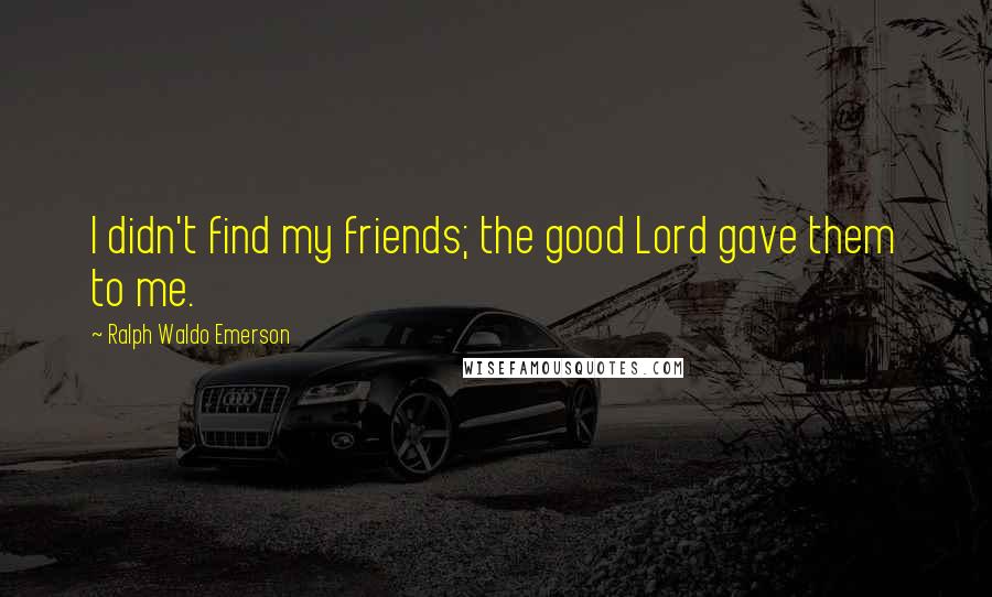 Ralph Waldo Emerson Quotes: I didn't find my friends; the good Lord gave them to me.