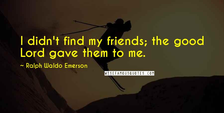 Ralph Waldo Emerson Quotes: I didn't find my friends; the good Lord gave them to me.