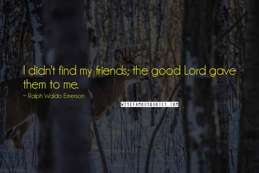 Ralph Waldo Emerson Quotes: I didn't find my friends; the good Lord gave them to me.