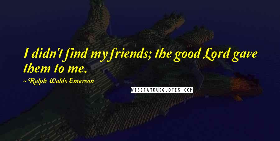 Ralph Waldo Emerson Quotes: I didn't find my friends; the good Lord gave them to me.