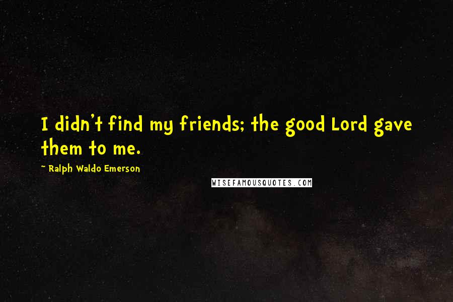 Ralph Waldo Emerson Quotes: I didn't find my friends; the good Lord gave them to me.