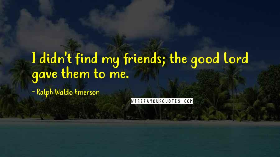 Ralph Waldo Emerson Quotes: I didn't find my friends; the good Lord gave them to me.