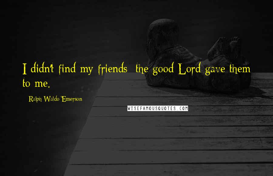 Ralph Waldo Emerson Quotes: I didn't find my friends; the good Lord gave them to me.
