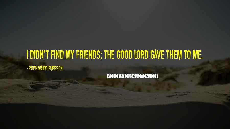 Ralph Waldo Emerson Quotes: I didn't find my friends; the good Lord gave them to me.