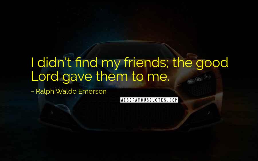 Ralph Waldo Emerson Quotes: I didn't find my friends; the good Lord gave them to me.