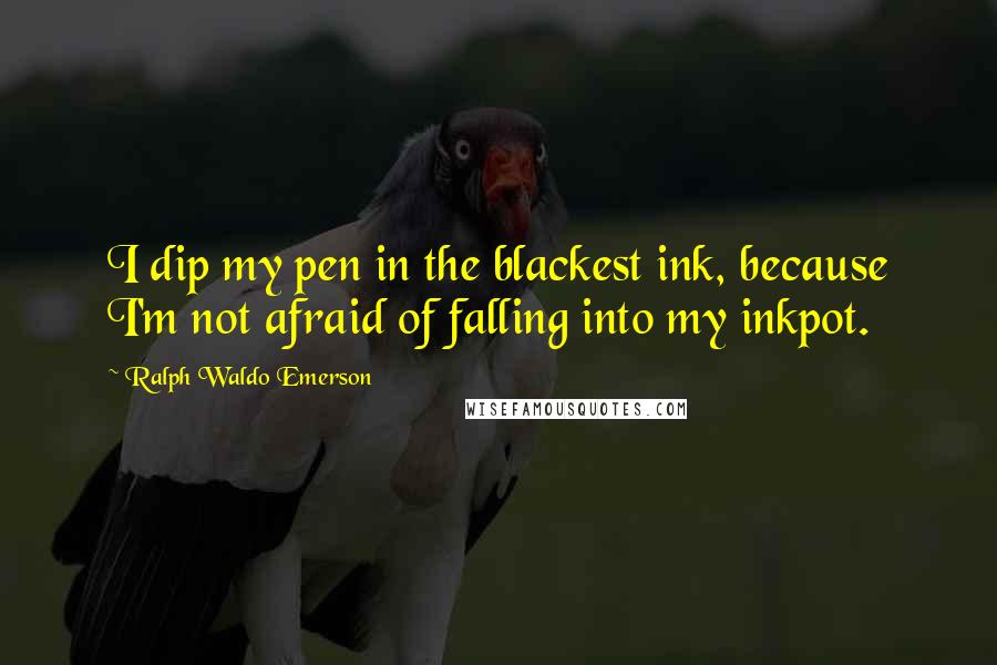 Ralph Waldo Emerson Quotes: I dip my pen in the blackest ink, because I'm not afraid of falling into my inkpot.