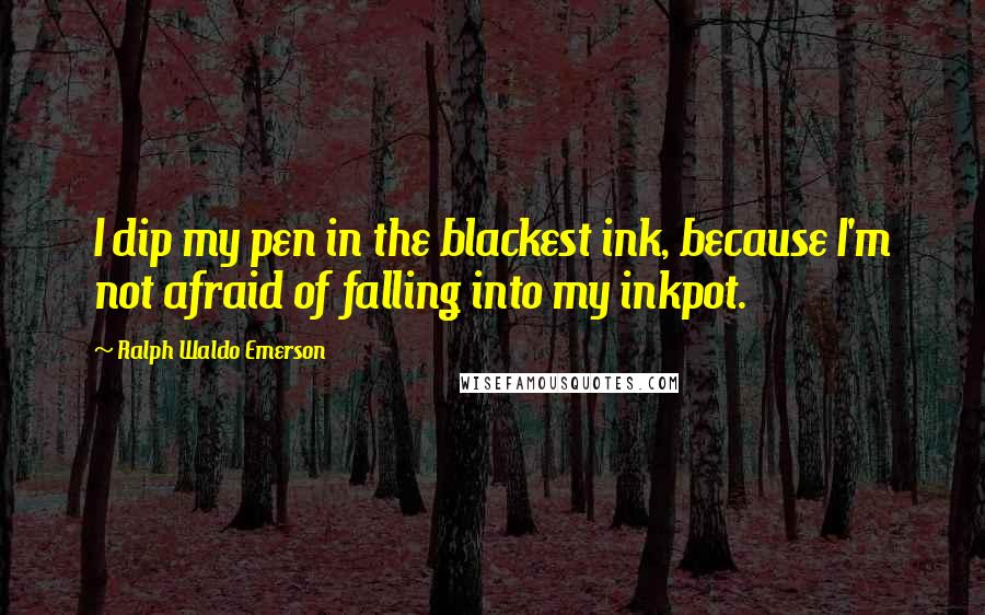 Ralph Waldo Emerson Quotes: I dip my pen in the blackest ink, because I'm not afraid of falling into my inkpot.