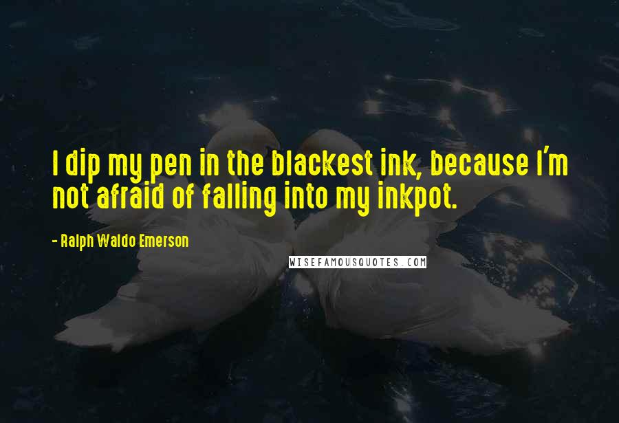 Ralph Waldo Emerson Quotes: I dip my pen in the blackest ink, because I'm not afraid of falling into my inkpot.