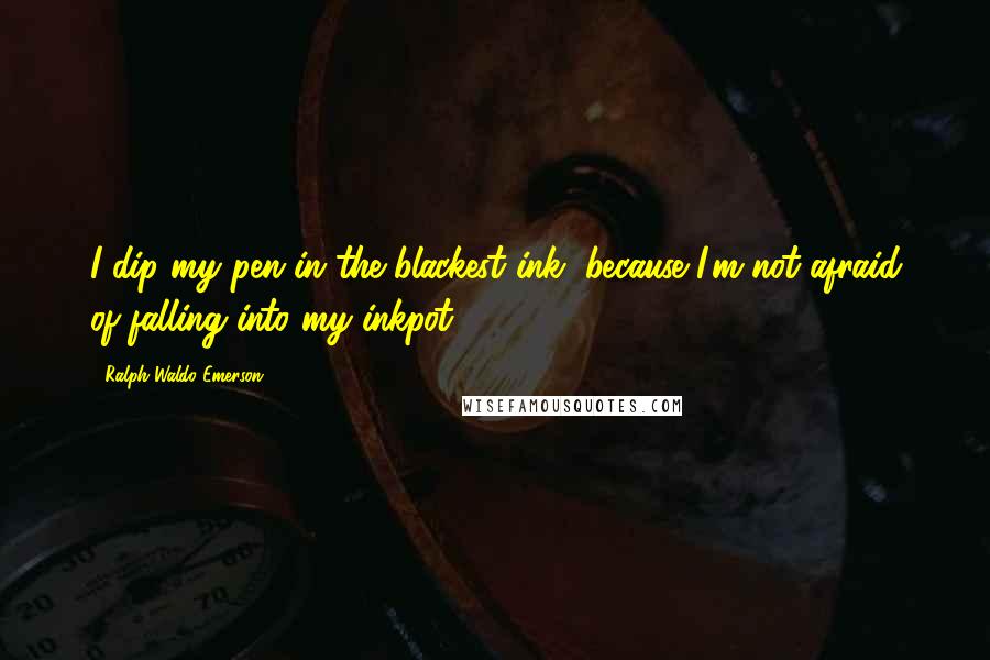 Ralph Waldo Emerson Quotes: I dip my pen in the blackest ink, because I'm not afraid of falling into my inkpot.