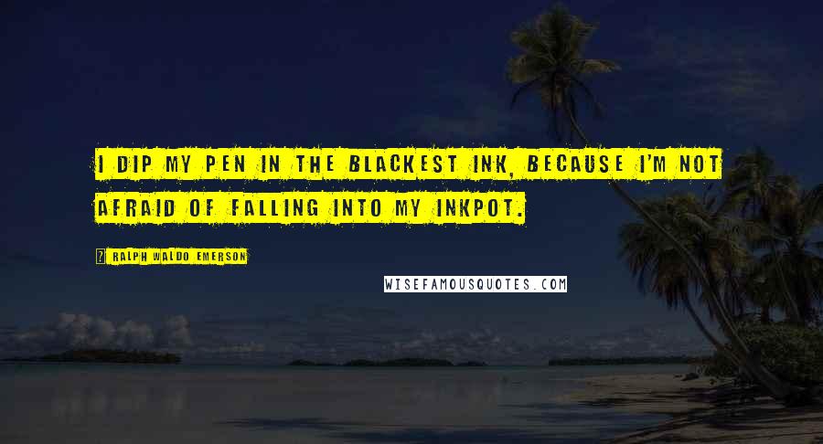 Ralph Waldo Emerson Quotes: I dip my pen in the blackest ink, because I'm not afraid of falling into my inkpot.