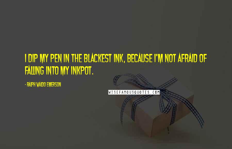 Ralph Waldo Emerson Quotes: I dip my pen in the blackest ink, because I'm not afraid of falling into my inkpot.