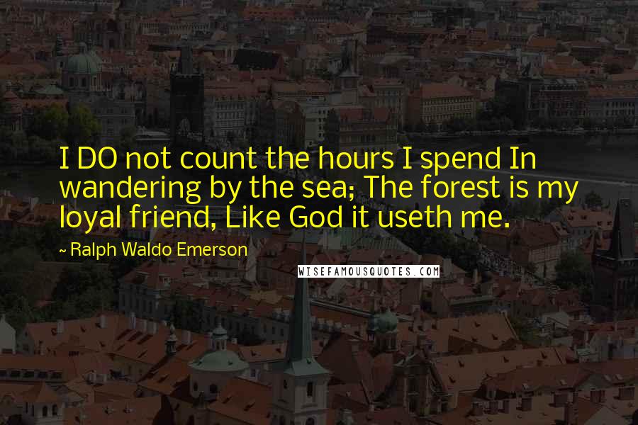 Ralph Waldo Emerson Quotes: I DO not count the hours I spend In wandering by the sea; The forest is my loyal friend, Like God it useth me.