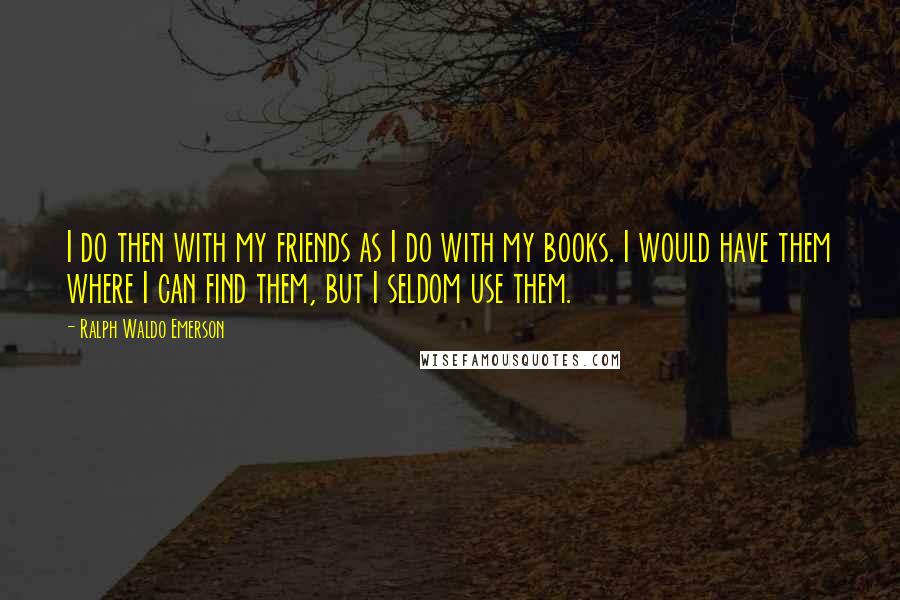 Ralph Waldo Emerson Quotes: I do then with my friends as I do with my books. I would have them where I can find them, but I seldom use them.