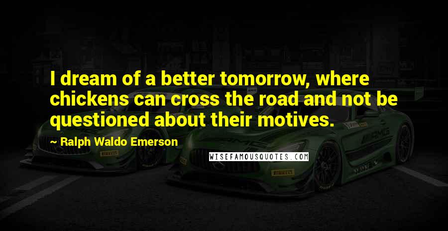 Ralph Waldo Emerson Quotes: I dream of a better tomorrow, where chickens can cross the road and not be questioned about their motives.