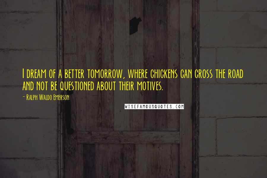 Ralph Waldo Emerson Quotes: I dream of a better tomorrow, where chickens can cross the road and not be questioned about their motives.