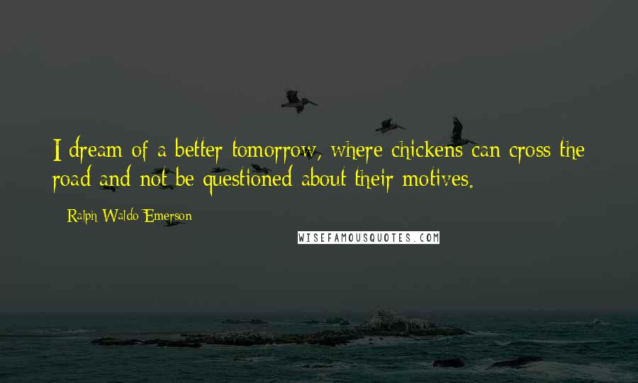 Ralph Waldo Emerson Quotes: I dream of a better tomorrow, where chickens can cross the road and not be questioned about their motives.