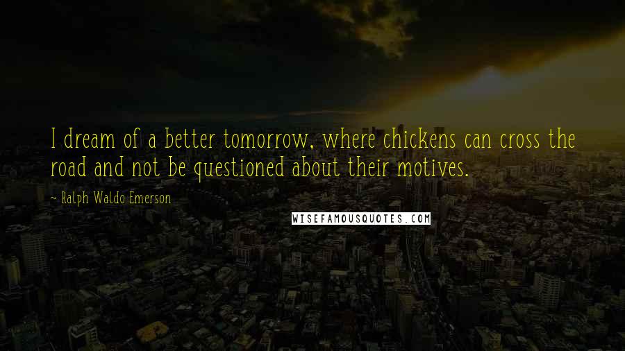 Ralph Waldo Emerson Quotes: I dream of a better tomorrow, where chickens can cross the road and not be questioned about their motives.