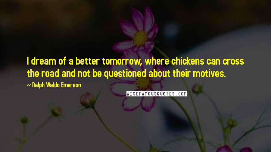 Ralph Waldo Emerson Quotes: I dream of a better tomorrow, where chickens can cross the road and not be questioned about their motives.