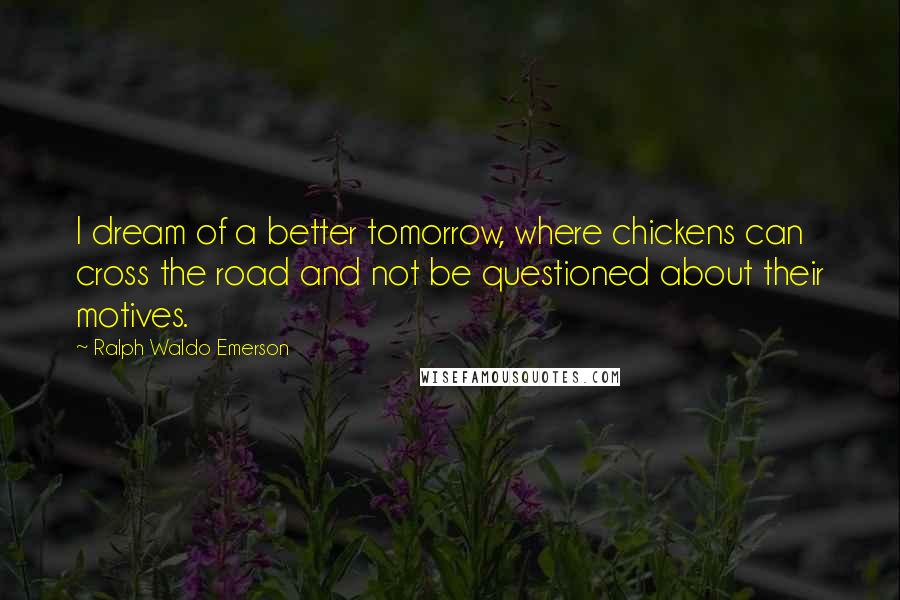 Ralph Waldo Emerson Quotes: I dream of a better tomorrow, where chickens can cross the road and not be questioned about their motives.