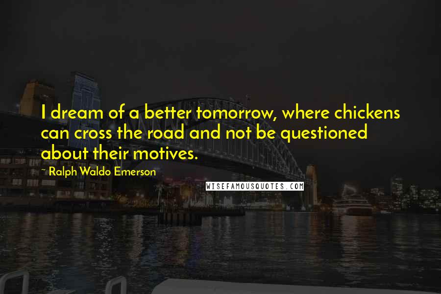 Ralph Waldo Emerson Quotes: I dream of a better tomorrow, where chickens can cross the road and not be questioned about their motives.