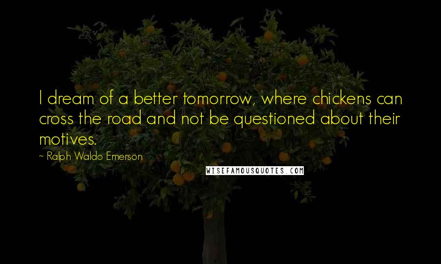 Ralph Waldo Emerson Quotes: I dream of a better tomorrow, where chickens can cross the road and not be questioned about their motives.