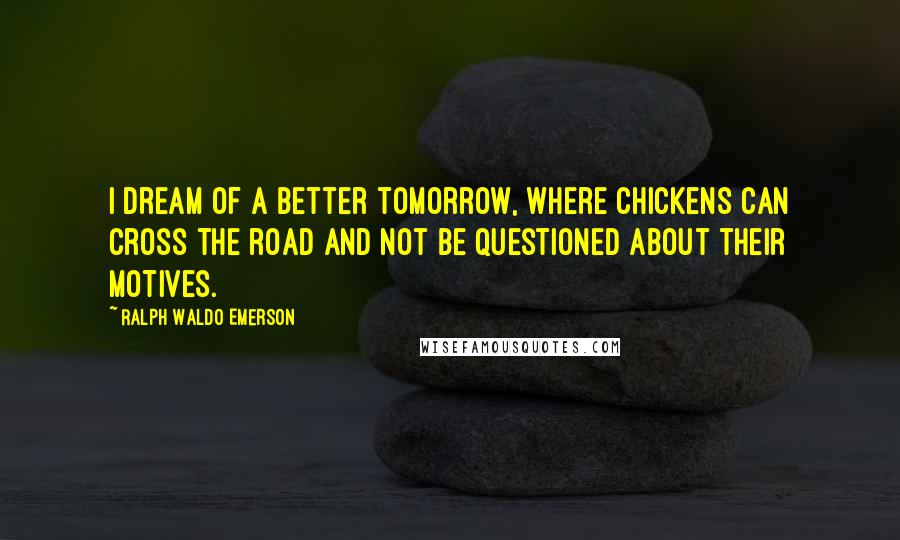 Ralph Waldo Emerson Quotes: I dream of a better tomorrow, where chickens can cross the road and not be questioned about their motives.