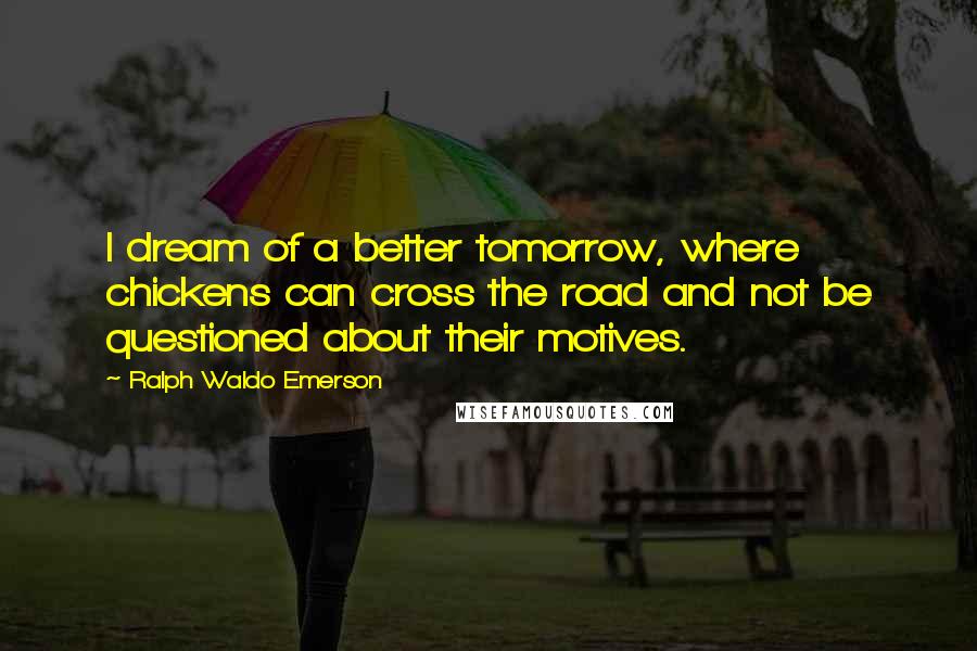 Ralph Waldo Emerson Quotes: I dream of a better tomorrow, where chickens can cross the road and not be questioned about their motives.