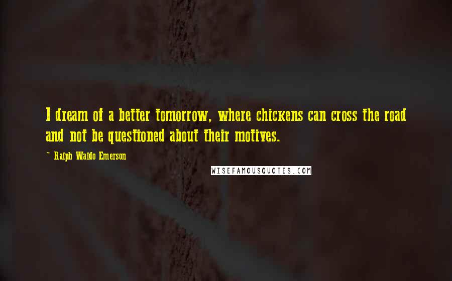 Ralph Waldo Emerson Quotes: I dream of a better tomorrow, where chickens can cross the road and not be questioned about their motives.