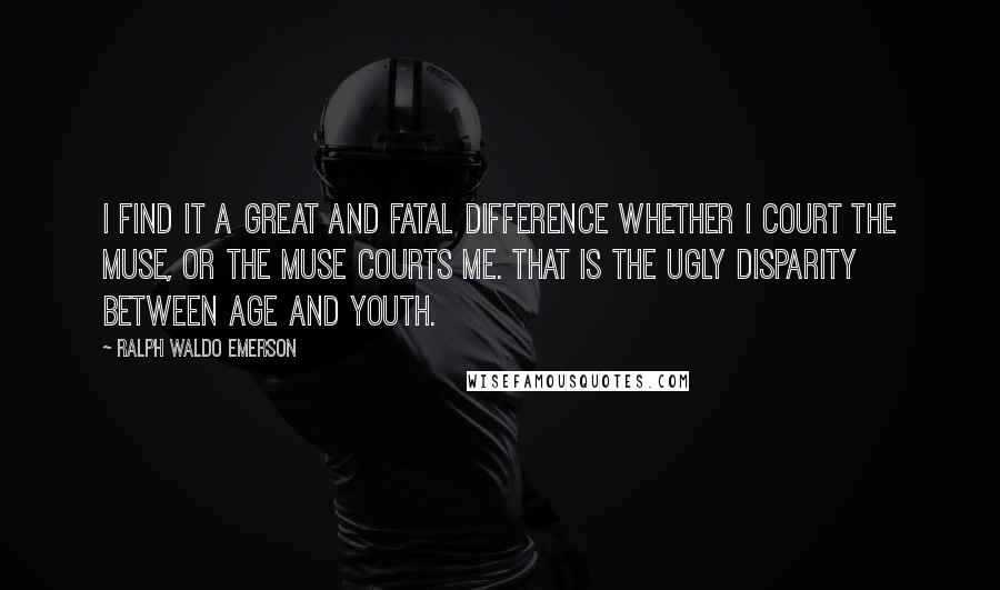 Ralph Waldo Emerson Quotes: I find it a great and fatal difference whether I court the Muse, or the Muse courts me. That is the ugly disparity between age and youth.