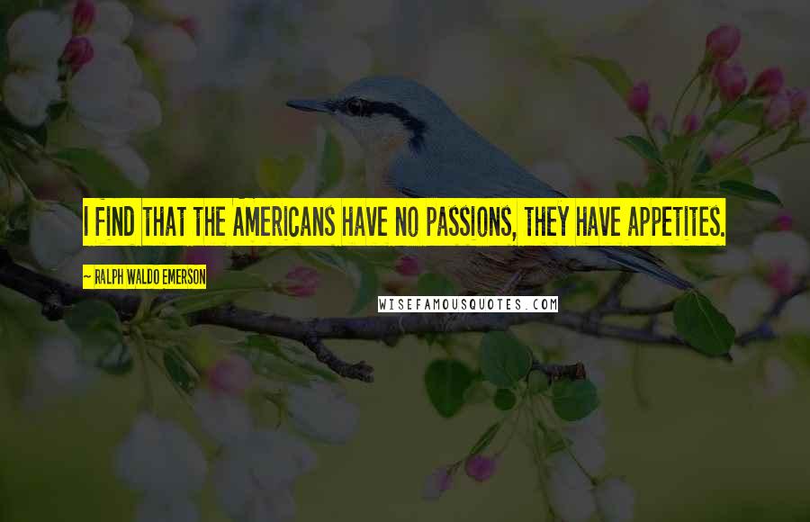 Ralph Waldo Emerson Quotes: I find that the Americans have no passions, they have appetites.