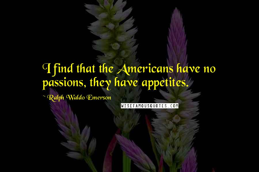 Ralph Waldo Emerson Quotes: I find that the Americans have no passions, they have appetites.