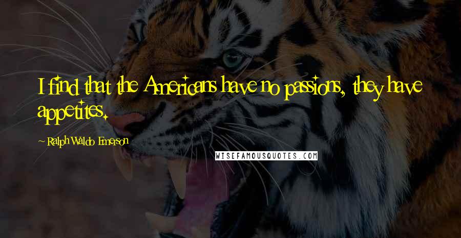 Ralph Waldo Emerson Quotes: I find that the Americans have no passions, they have appetites.