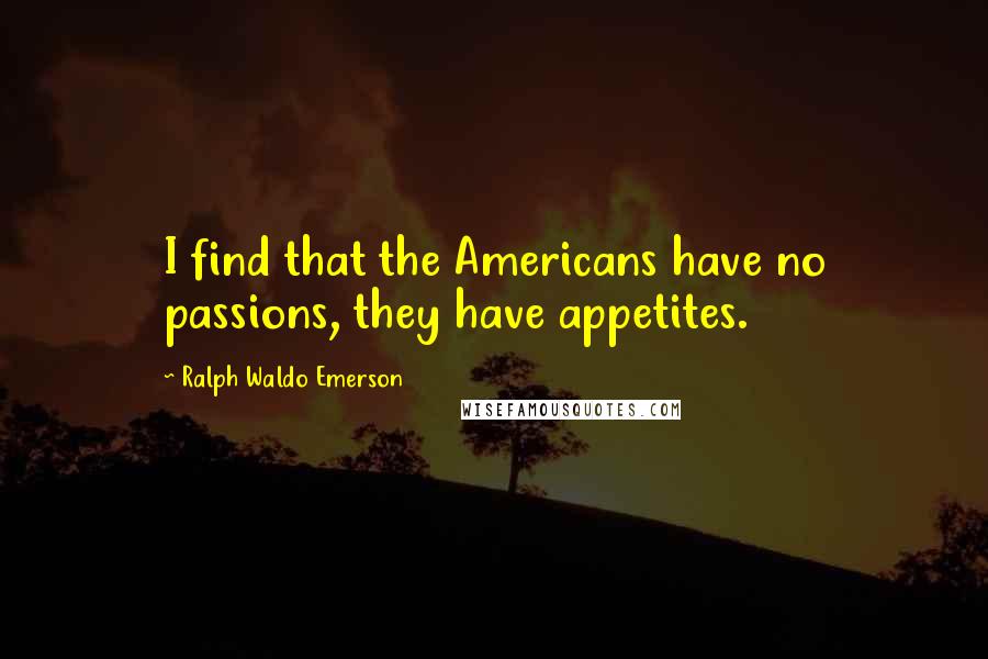 Ralph Waldo Emerson Quotes: I find that the Americans have no passions, they have appetites.